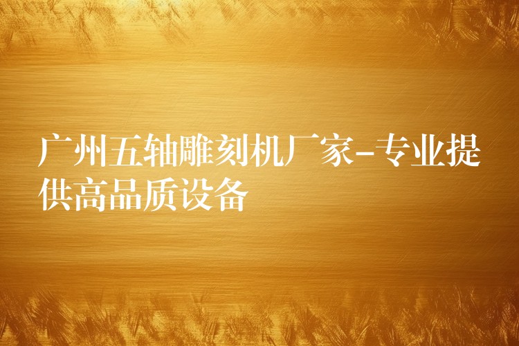 广州五轴雕刻机厂家-专业提供高品质设备