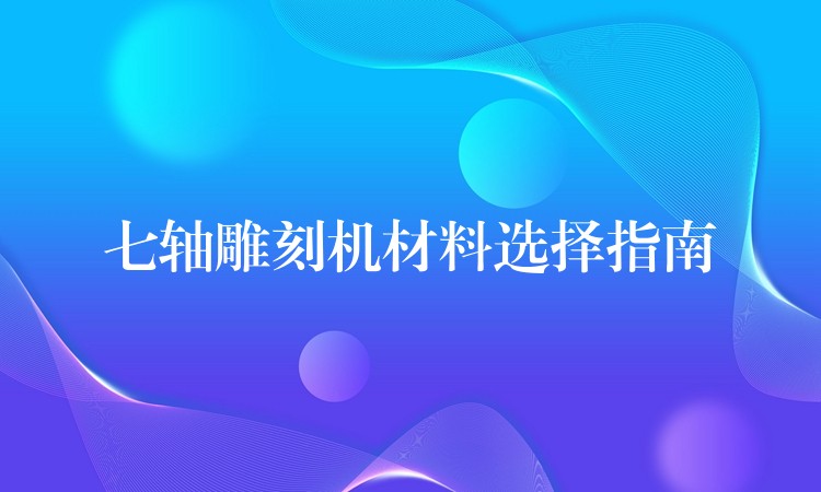 七轴雕刻机材料选择指南
