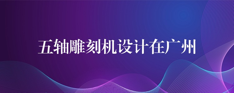 五轴雕刻机设计在广州