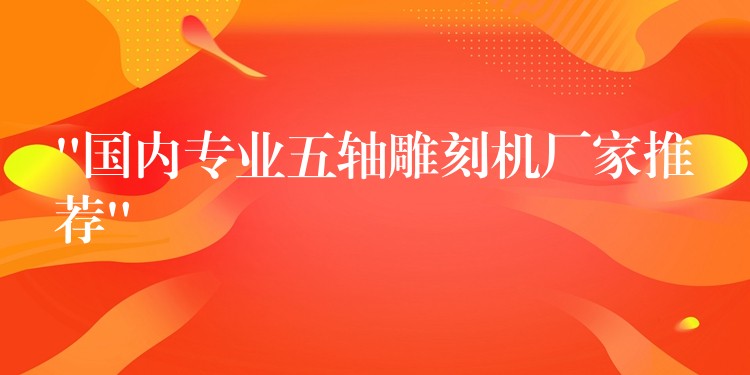 “国内专业五轴雕刻机厂家推荐”