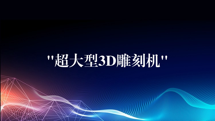 “超大型3D雕刻机”
