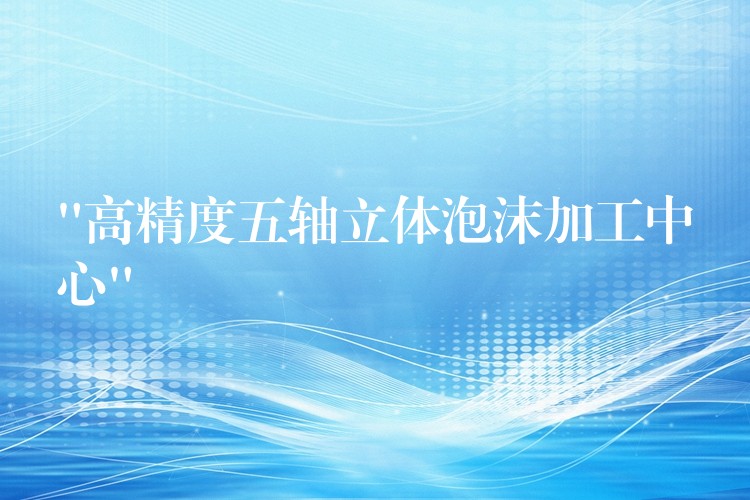“高精度五轴立体泡沫加工中心”